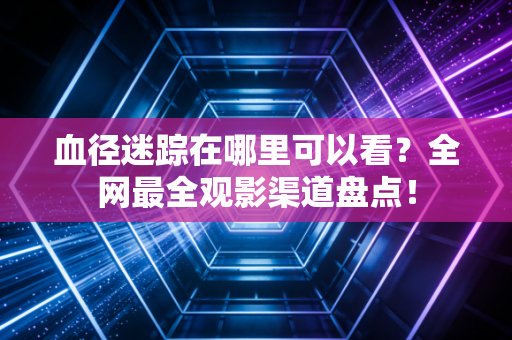 血径迷踪在哪里可以看?全网最全观影渠道盘点!