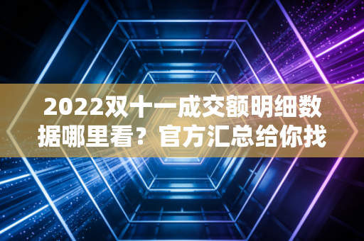 2022双十一成交额明细数据哪里看？官方汇总给你找好了！