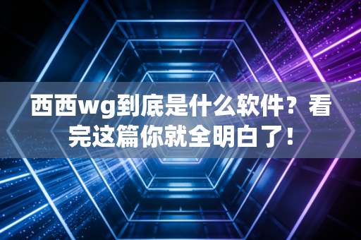 西西wg到底是什么软件？看完这篇你就全明白了！
