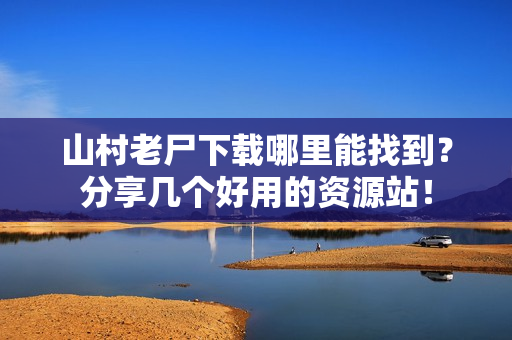 山村老尸下载哪里能找到？分享几个好用的资源站！