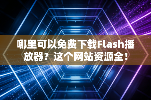 哪里可以免费下载Flash播放器？这个网站资源全！
