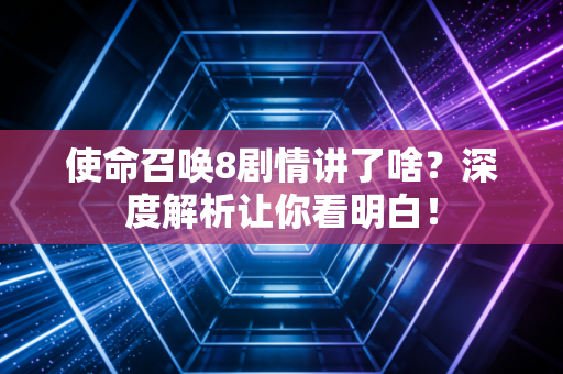 使命召唤8剧情讲了啥？深度解析让你看明白！