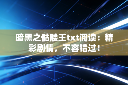 暗黑之骷髅王txt阅读：精彩剧情，不容错过！