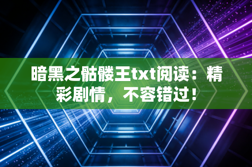 暗黑之骷髅王txt阅读：精彩剧情，不容错过！