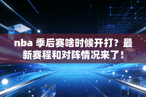 nba 季后赛啥时候开打？最新赛程和对阵情况来了！