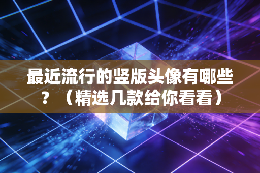 最近流行的竖版头像有哪些？（精选几款给你看看）