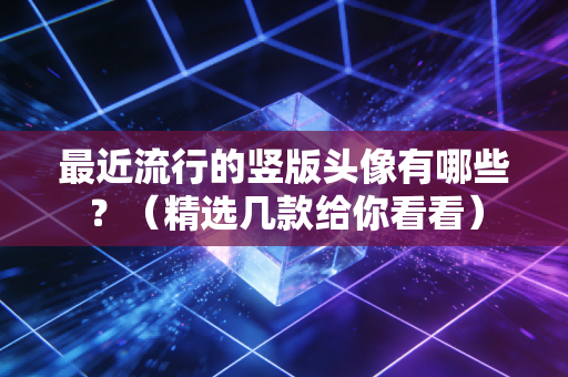 最近流行的竖版头像有哪些？（精选几款给你看看）