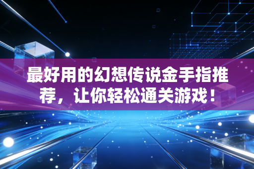 最好用的幻想传说金手指推荐，让你轻松通关游戏！