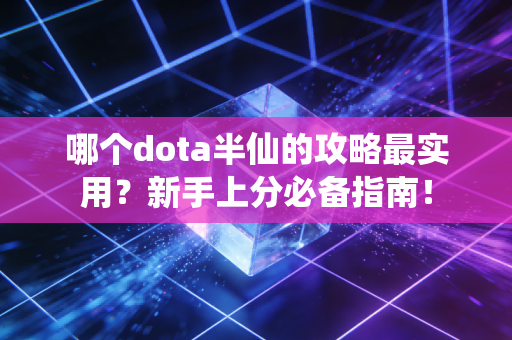 哪个dota半仙的攻略最实用？新手上分必备指南！