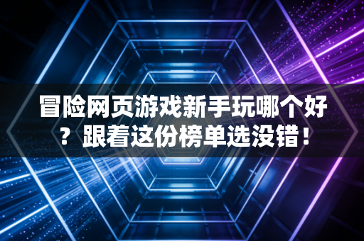 冒险网页游戏新手玩哪个好？跟着这份榜单选没错！