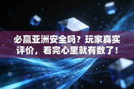 必赢亚洲安全吗?玩家真实评价,看完心里就有数了!
