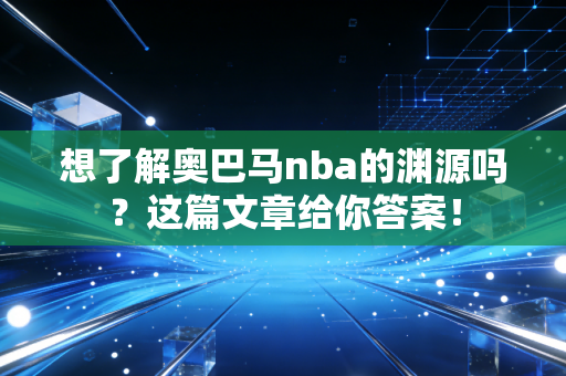 想了解奥巴马nba的渊源吗？这篇文章给你答案！