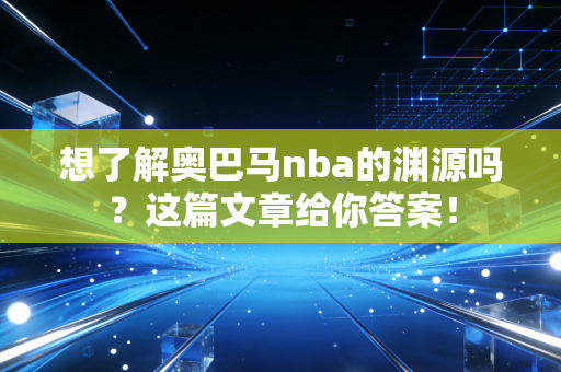 想了解奥巴马nba的渊源吗？这篇文章给你答案！