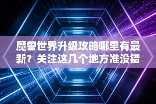魔兽世界升级攻略哪里有最新？关注这几个地方准没错！