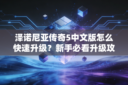 泽诺尼亚传奇5中文版怎么快速升级？新手必看升级攻略！
