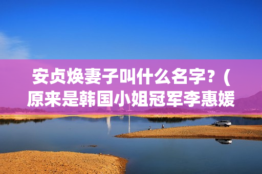 安贞焕妻子叫什么名字？(原来是韩国小姐冠军李惠媛)