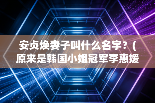 安贞焕妻子叫什么名字？(原来是韩国小姐冠军李惠媛)