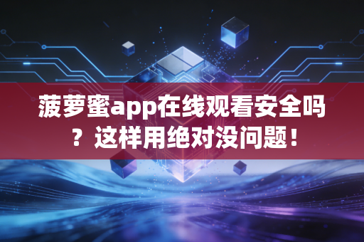 菠萝蜜app在线观看安全吗？这样用绝对没问题！