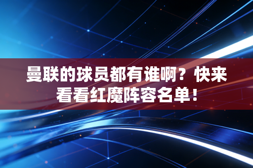 曼联的球员都有谁啊？快来看看红魔阵容名单！