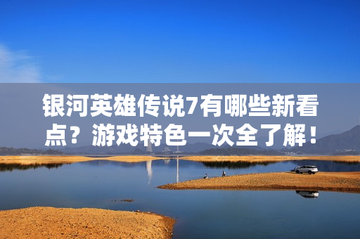 银河英雄传说7有哪些新看点？游戏特色一次全了解！