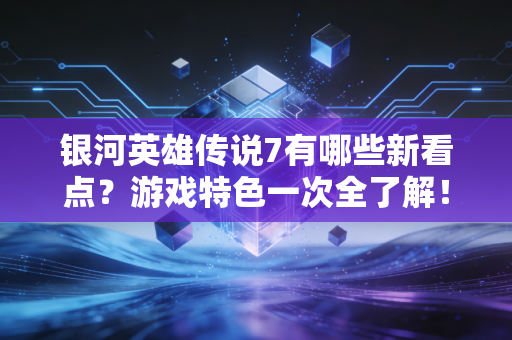 银河英雄传说7有哪些新看点？游戏特色一次全了解！