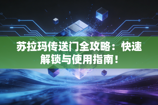 苏拉玛传送门全攻略：快速解锁与使用指南！