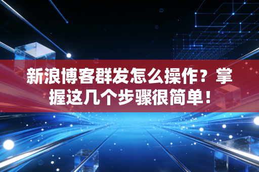 新浪博客群发怎么操作？掌握这几个步骤很简单！