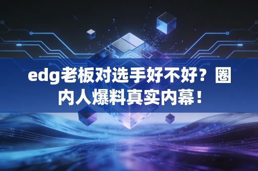 edg老板对选手好不好？圈内人爆料真实内幕！
