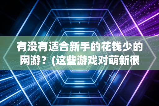 有没有适合新手的花钱少的网游？(这些游戏对萌新很友好)