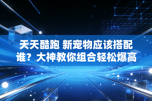 天天酷跑 新宠物应该搭配谁?大神教你组合轻松爆高分!