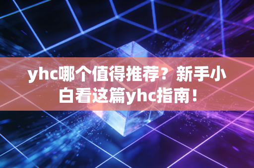 yhc哪个值得推荐？新手小白看这篇yhc指南！