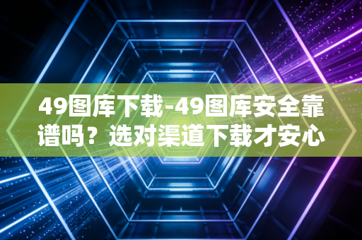 49图库下载-49图库安全靠谱吗？选对渠道下载才安心！
