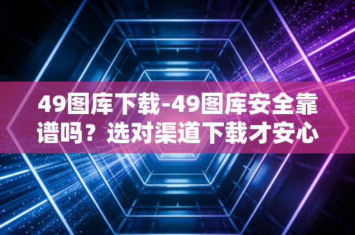 49图库下载-49图库安全靠谱吗？选对渠道下载才安心！