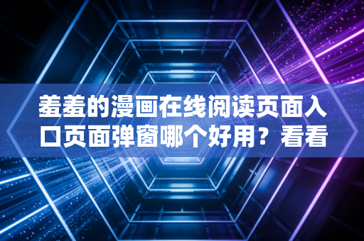 羞羞的漫画在线阅读页面入口页面弹窗哪个好用？看看这些用户推荐的。