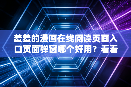 羞羞的漫画在线阅读页面入口页面弹窗哪个好用？看看这些用户推荐的。