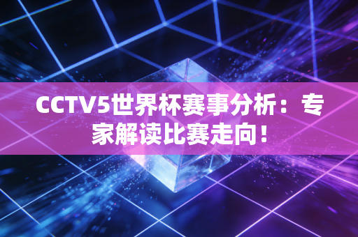 CCTV5世界杯赛事分析：专家解读比赛走向！