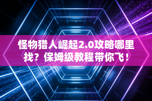 怪物猎人崛起2.0攻略哪里找？保姆级教程带你飞！