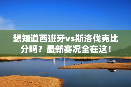 想知道西班牙vs斯洛伐克比分吗？最新赛况全在这！