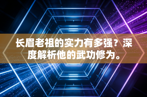 长眉老祖的实力有多强？深度解析他的武功修为。