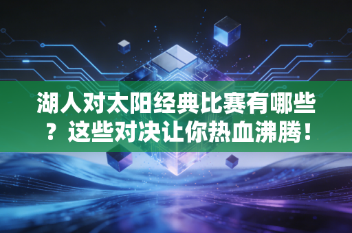 湖人对太阳经典比赛有哪些？这些对决让你热血沸腾！