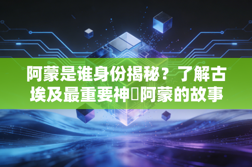 阿蒙是谁身份揭秘？了解古埃及最重要神祇阿蒙的故事。