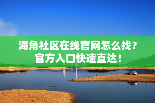 海角社区在线官网怎么找？官方入口快速直达！