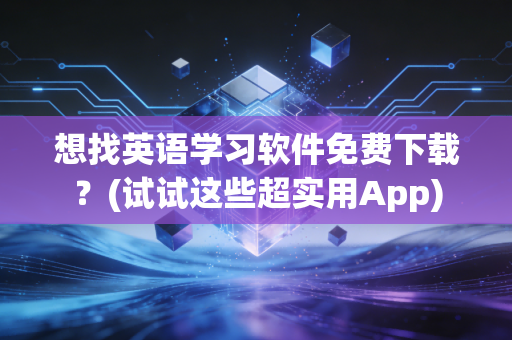 想找英语学习软件免费下载？(试试这些超实用App)