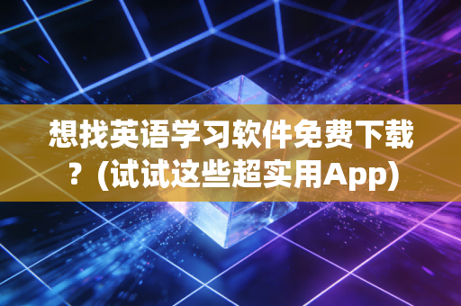 想找英语学习软件免费下载？(试试这些超实用App)