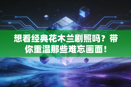 想看经典花木兰剧照吗?带你重温那些难忘画面!