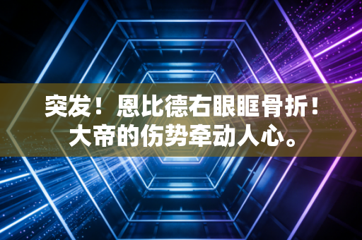 突发！恩比德右眼眶骨折！大帝的伤势牵动人心。