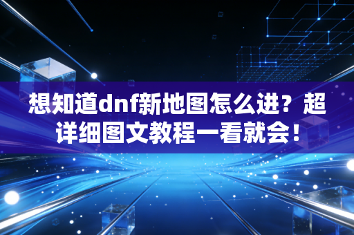 想知道dnf新地图怎么进?超详细图文教程一看就会!