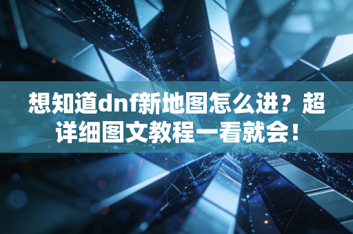 想知道dnf新地图怎么进?超详细图文教程一看就会!