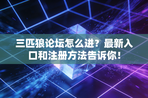 三匹狼论坛怎么进？最新入口和注册方法告诉你！