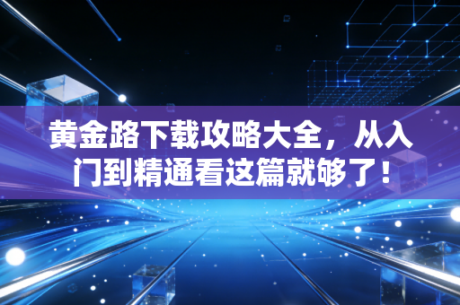 黄金路下载攻略大全,从入门到精通看这篇就够了!